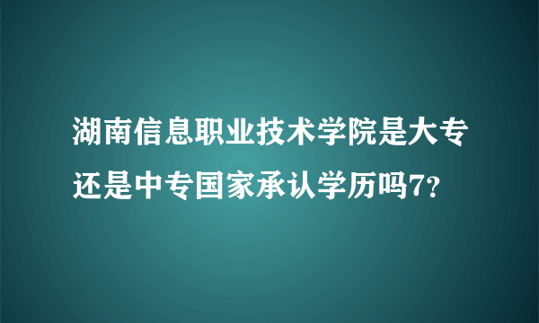 湖南信息职业技术学院是大专还是中专国家承认学历吗7？