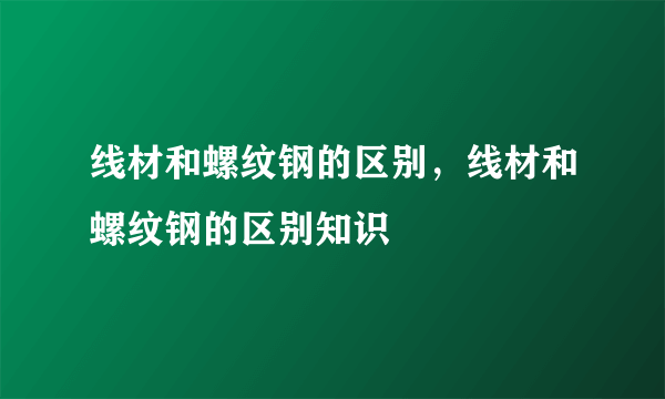 线材和螺纹钢的区别，线材和螺纹钢的区别知识