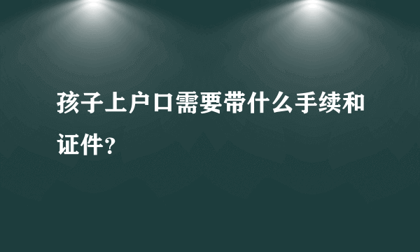 孩子上户口需要带什么手续和证件？