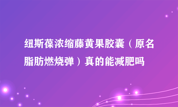 纽斯葆浓缩藤黄果胶囊（原名脂肪燃烧弹）真的能减肥吗