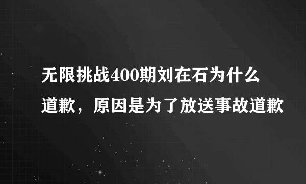 无限挑战400期刘在石为什么道歉，原因是为了放送事故道歉