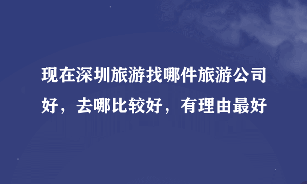 现在深圳旅游找哪件旅游公司好，去哪比较好，有理由最好