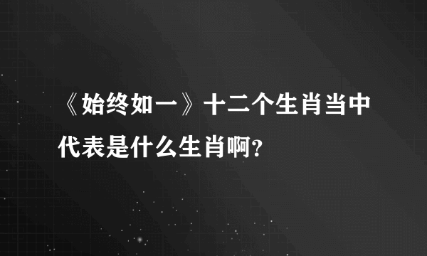 《始终如一》十二个生肖当中代表是什么生肖啊？