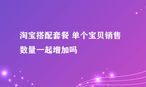 淘宝搭配套餐 单个宝贝销售数量一起增加吗