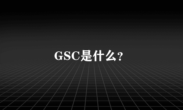 GSC是什么？