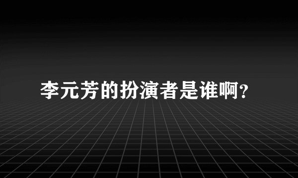 李元芳的扮演者是谁啊？