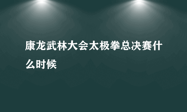 康龙武林大会太极拳总决赛什么时候