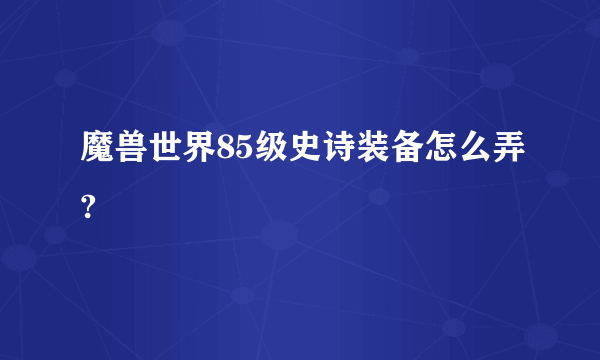 魔兽世界85级史诗装备怎么弄?