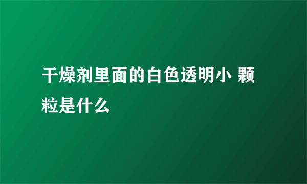 干燥剂里面的白色透明小 颗粒是什么