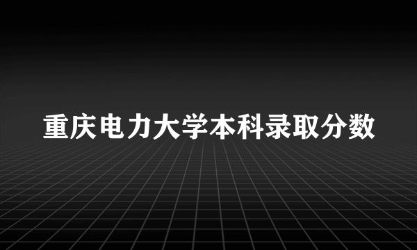 重庆电力大学本科录取分数