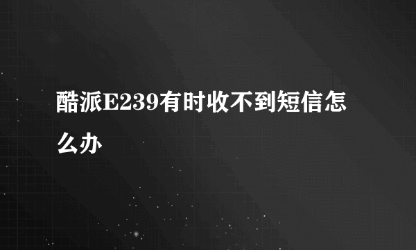 酷派E239有时收不到短信怎么办