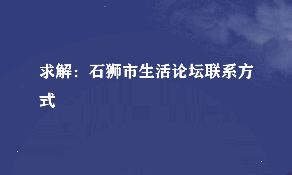 求解：石狮市生活论坛联系方式