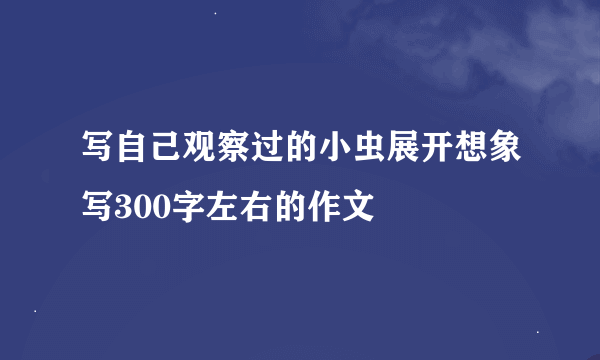 写自己观察过的小虫展开想象写300字左右的作文