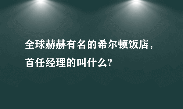 全球赫赫有名的希尔顿饭店，首任经理的叫什么?