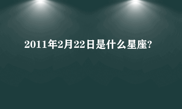 2011年2月22日是什么星座?