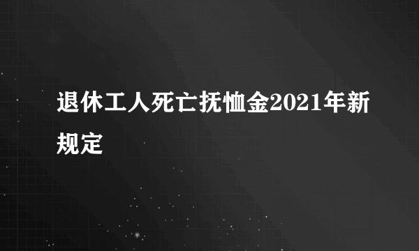 退休工人死亡抚恤金2021年新规定