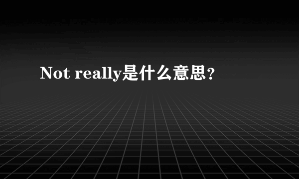 Not really是什么意思？