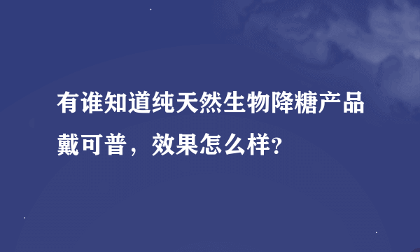 有谁知道纯天然生物降糖产品戴可普，效果怎么样？