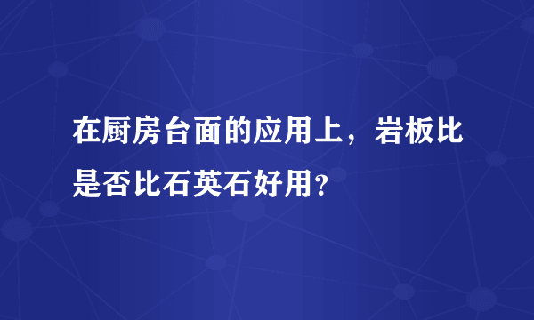 在厨房台面的应用上，岩板比是否比石英石好用？