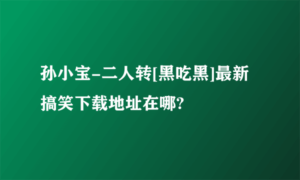 孙小宝-二人转[黑吃黑]最新搞笑下载地址在哪?