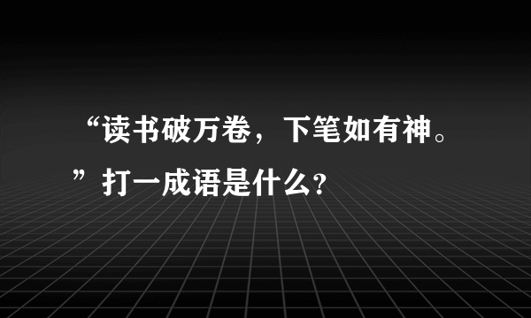 “读书破万卷，下笔如有神。”打一成语是什么？