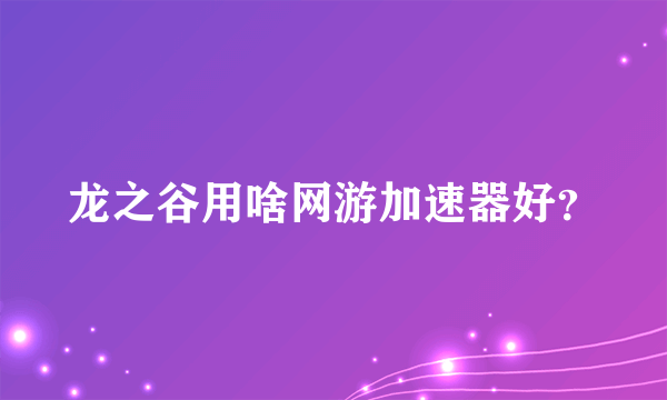 龙之谷用啥网游加速器好？