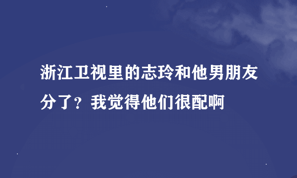 浙江卫视里的志玲和他男朋友分了？我觉得他们很配啊