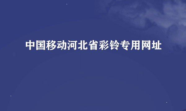 中国移动河北省彩铃专用网址