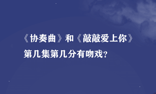 《协奏曲》和《敲敲爱上你》 第几集第几分有吻戏？