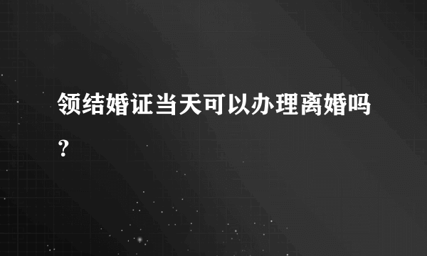 领结婚证当天可以办理离婚吗？