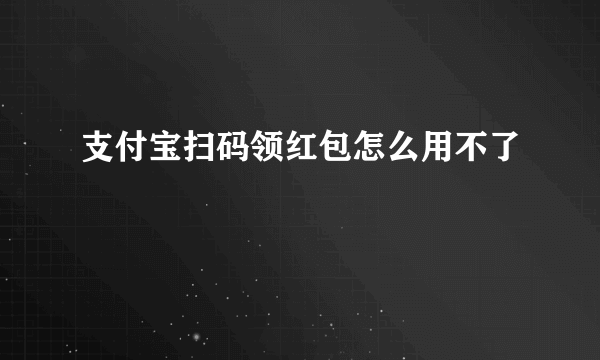 支付宝扫码领红包怎么用不了