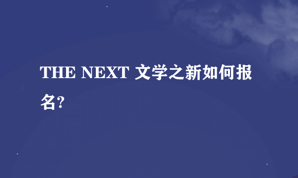 THE NEXT 文学之新如何报名?