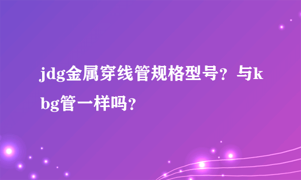 jdg金属穿线管规格型号？与kbg管一样吗？