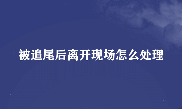 被追尾后离开现场怎么处理