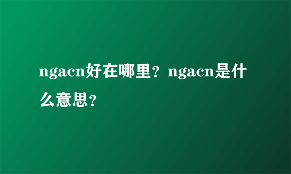 ngacn好在哪里？ngacn是什么意思？