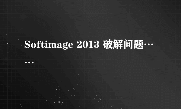 Softimage 2013 破解问题……