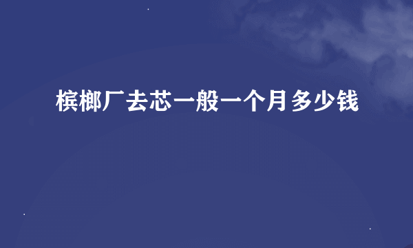 槟榔厂去芯一般一个月多少钱