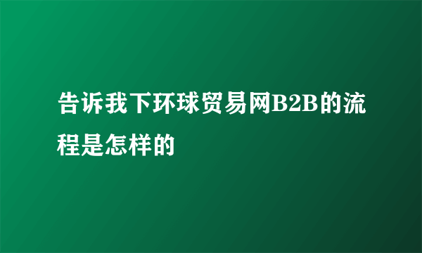 告诉我下环球贸易网B2B的流程是怎样的