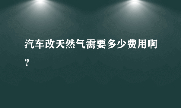 汽车改天然气需要多少费用啊？