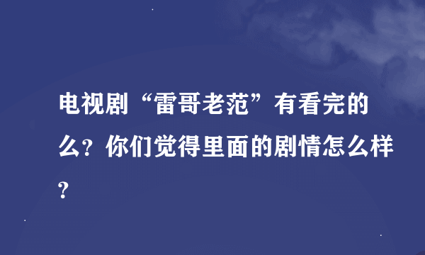 电视剧“雷哥老范”有看完的么？你们觉得里面的剧情怎么样？