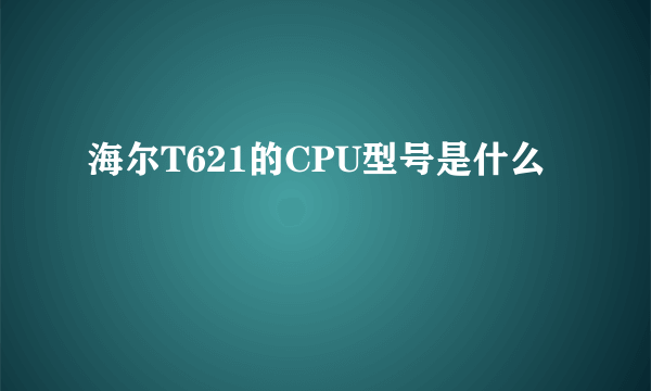 海尔T621的CPU型号是什么