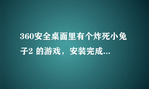 360安全桌面里有个炸死小兔子2 的游戏，安装完成了却不能玩，怎么办呢