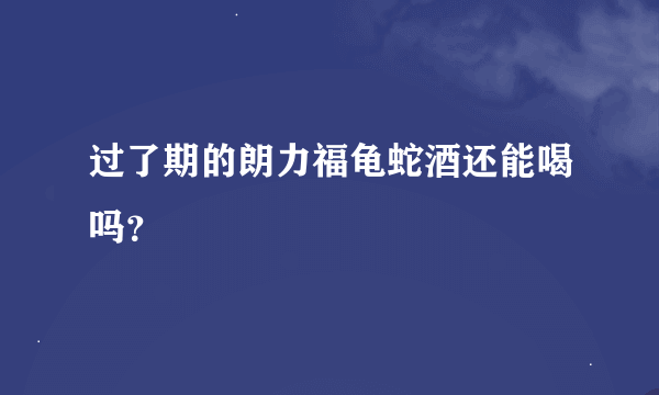 过了期的朗力福龟蛇酒还能喝吗？