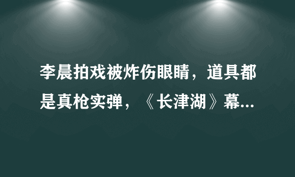 李晨拍戏被炸伤眼睛，道具都是真枪实弹，《长津湖》幕后的故事你了解多少？