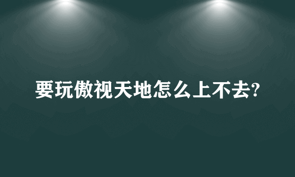 要玩傲视天地怎么上不去?