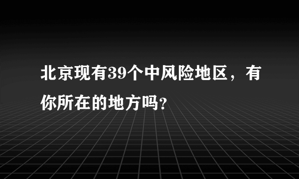 北京现有39个中风险地区，有你所在的地方吗？