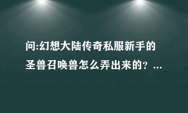 问:幻想大陆传奇私服新手的圣兽召唤兽怎么弄出来的？而且并不是充值弄出来的！