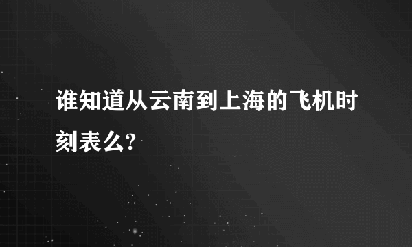 谁知道从云南到上海的飞机时刻表么?