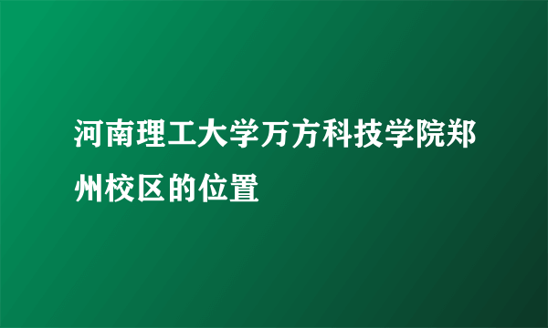 河南理工大学万方科技学院郑州校区的位置