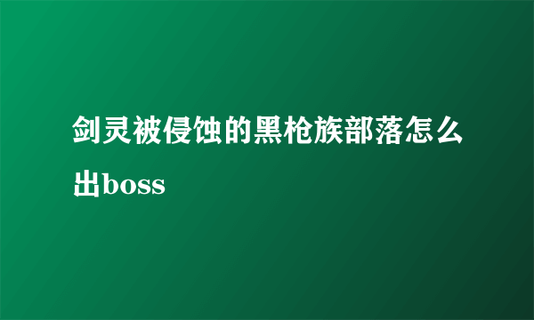 剑灵被侵蚀的黑枪族部落怎么出boss